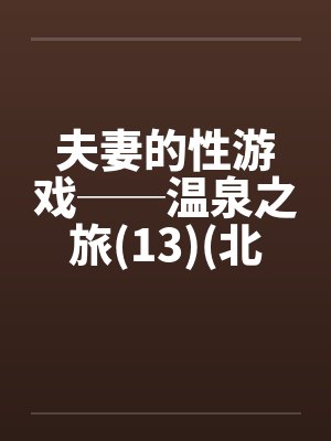 夫妻的性游戏──温泉之旅(13)(北海道旅行)