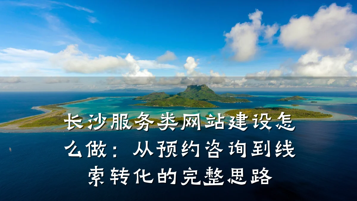 长沙服务类网站建设怎么做：从预约咨询到线索转化的完整思路
