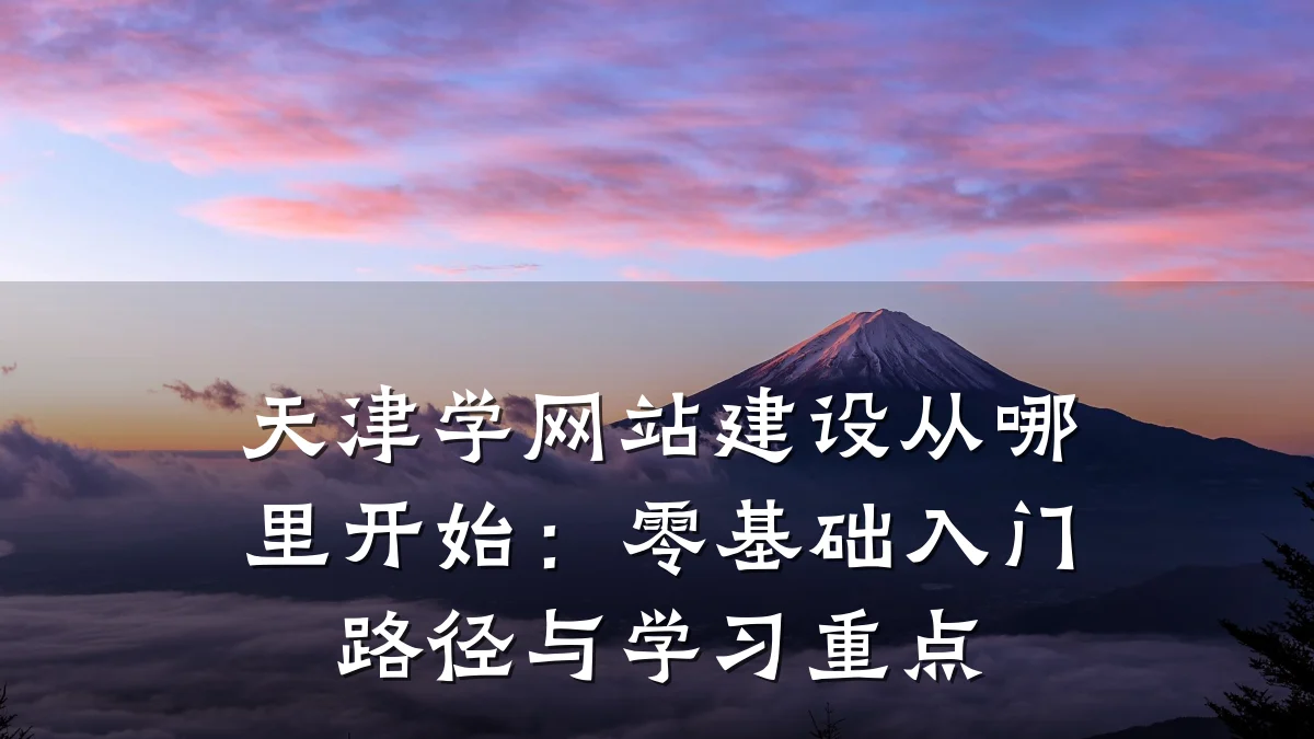天津学网站建设从哪里开始：零基础入门路径与学习重点