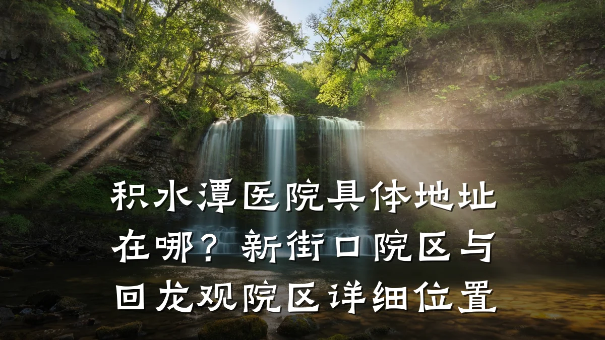 积水潭医院具体地址在哪?新街口院区与回龙观院区详细位置