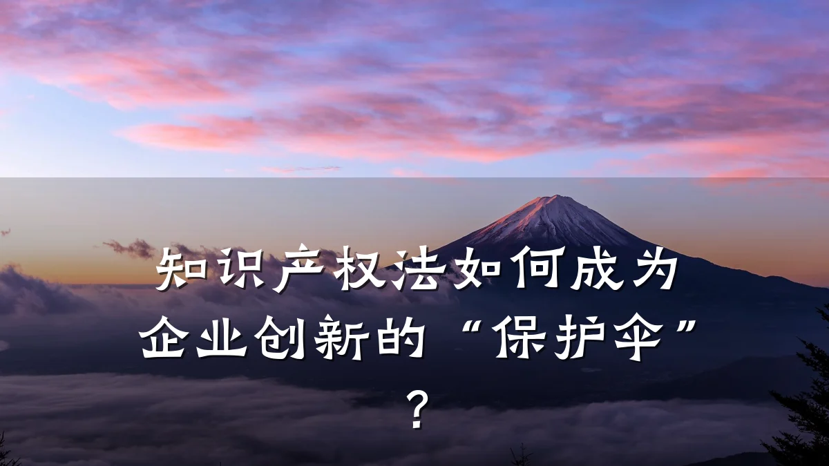 知识产权法如何成为企业创新的“保护伞”？