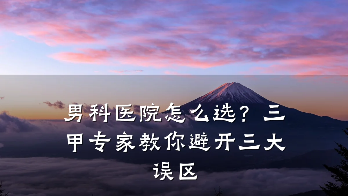 男科医院怎么选?三甲专家教你避开三大误区
