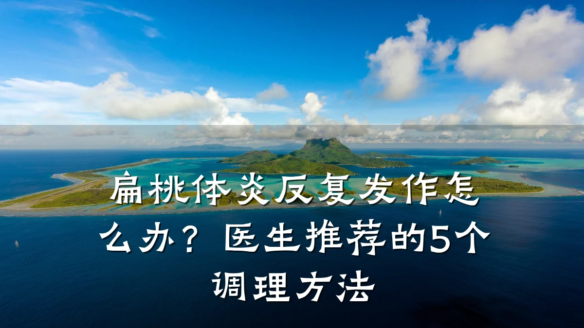 扁桃体炎反复发作怎么办?医生推荐的5个调理方法