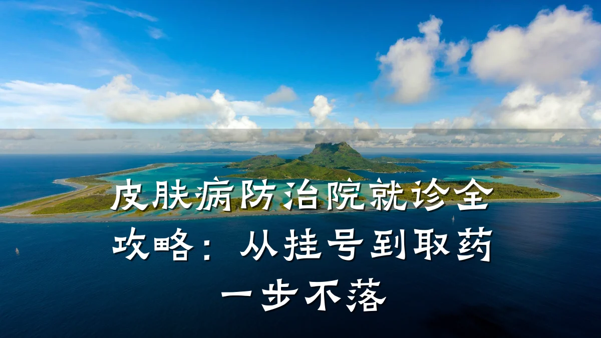 皮肤病防治院就诊全攻略:从挂号到取药一步不落