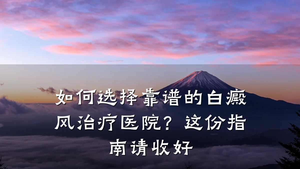 如何选择靠谱的白癜风治疗医院?这份指南请收好
