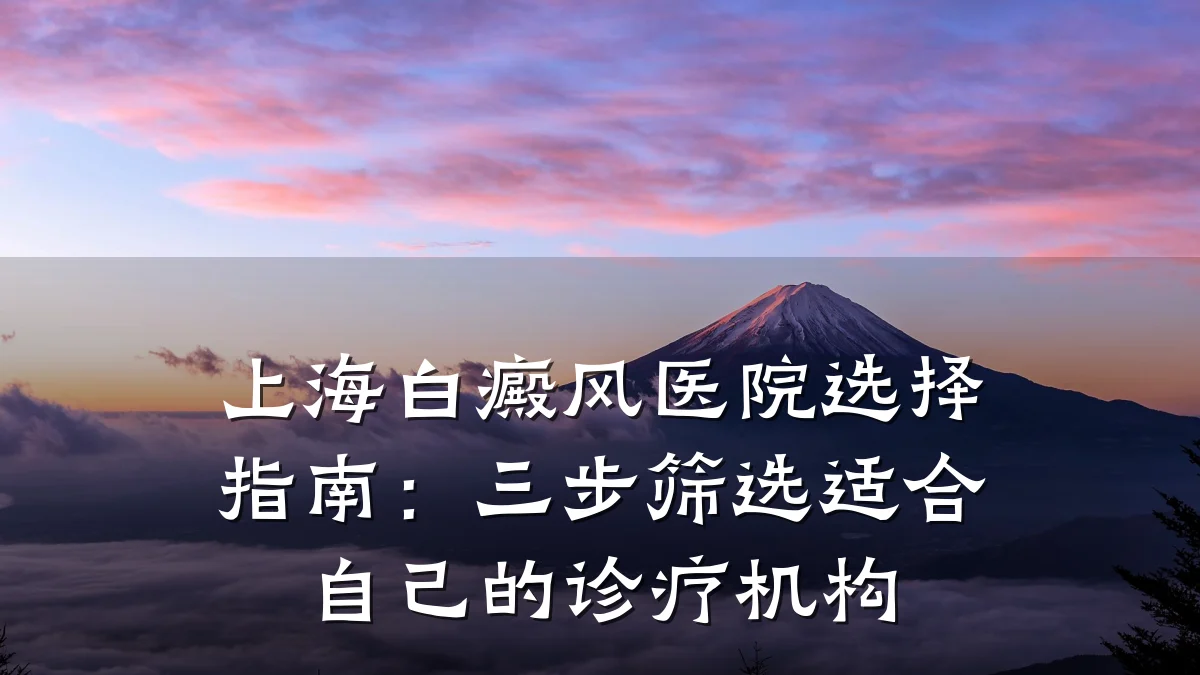 上海白癜风医院选择指南:三步筛选适合自己的诊疗机构