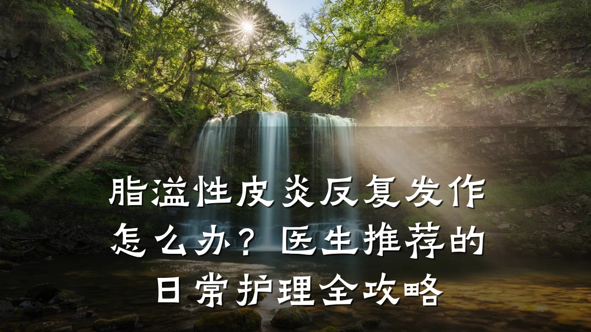 脂溢性皮炎反复发作怎么办?医生推荐的日常护理全攻略
