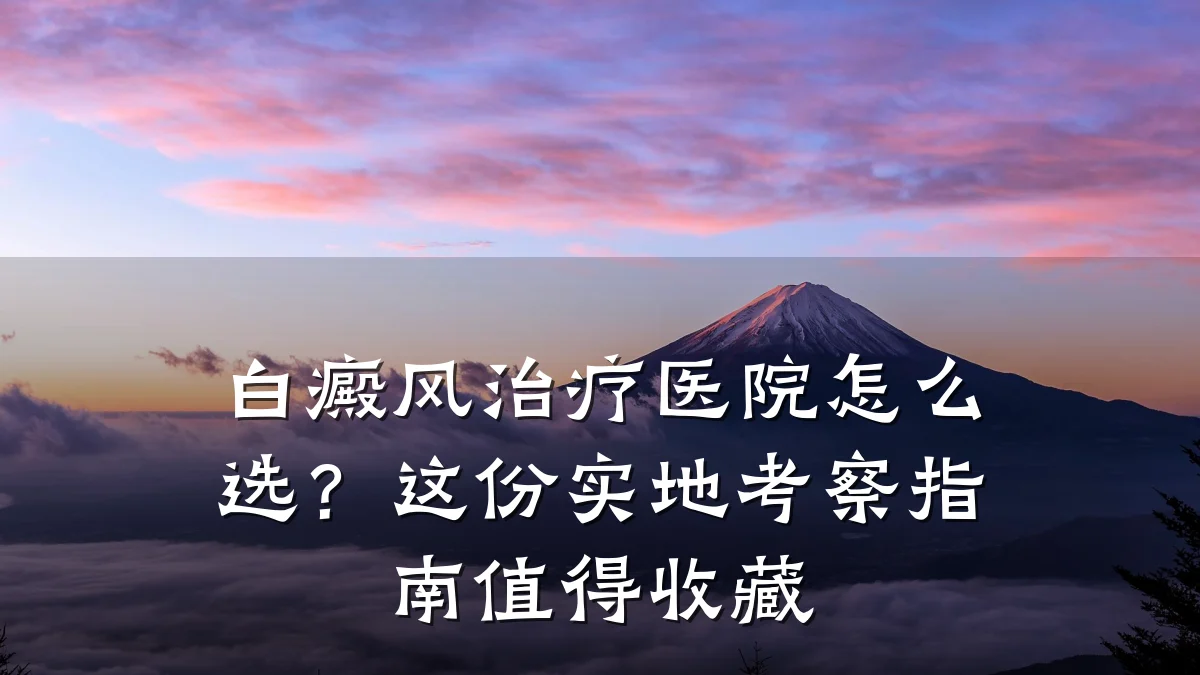 白癜风治疗医院怎么选?这份实地考察指南值得收藏