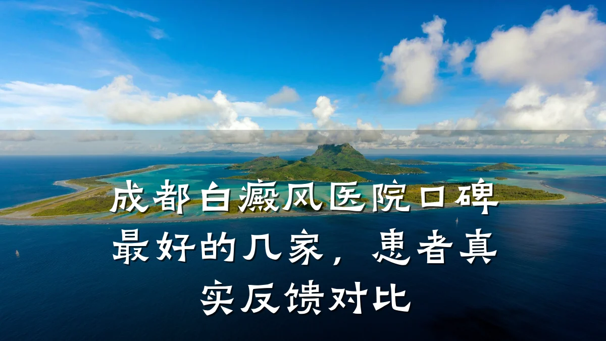 成都白癜风医院口碑最好的几家,患者真实反馈对比