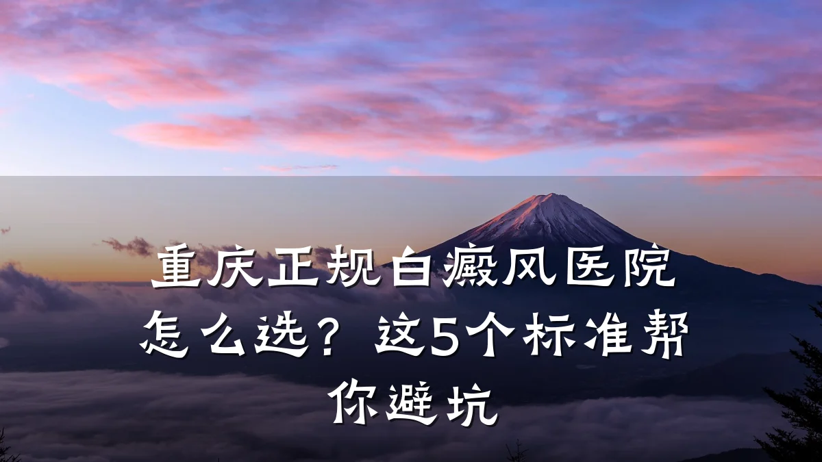 重庆正规白癜风医院怎么选?这5个标准帮你避坑