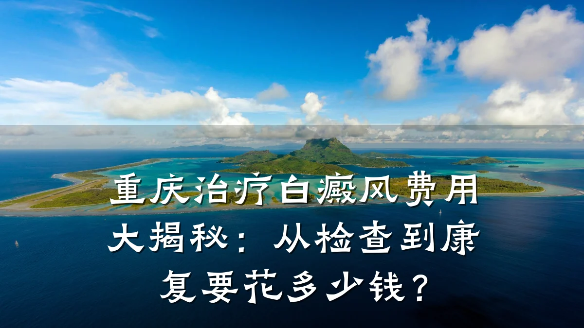 重庆治疗白癜风费用大揭秘:从检查到康复要花多少钱?