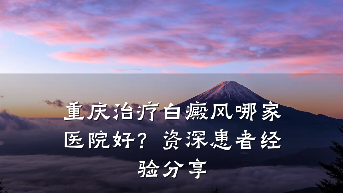 重庆治疗白癜风哪家医院好?资深患者经验分享