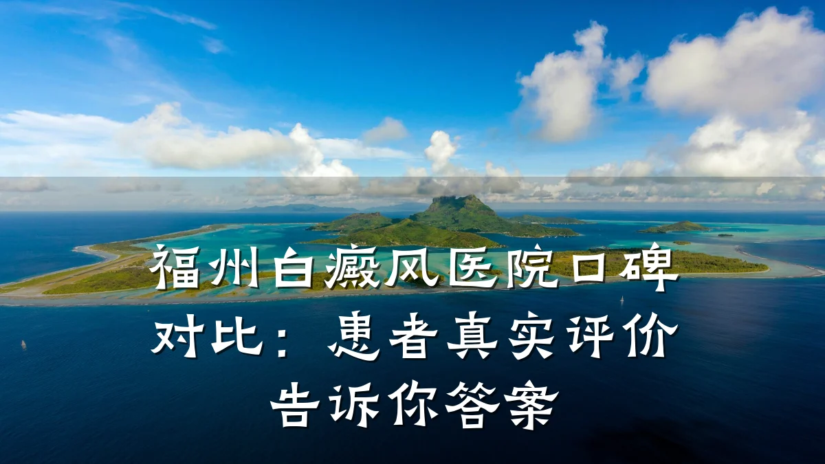 福州白癜风医院口碑对比:患者真实评价告诉你答案