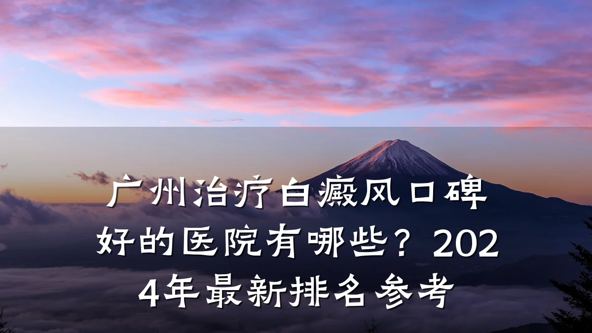 广州治疗白癜风口碑好的医院有哪些?2024年最新排名参考