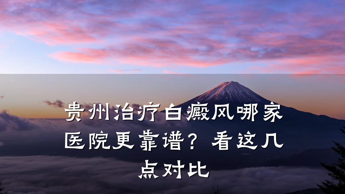 贵州治疗白癜风哪家医院更靠谱?看这几点对比