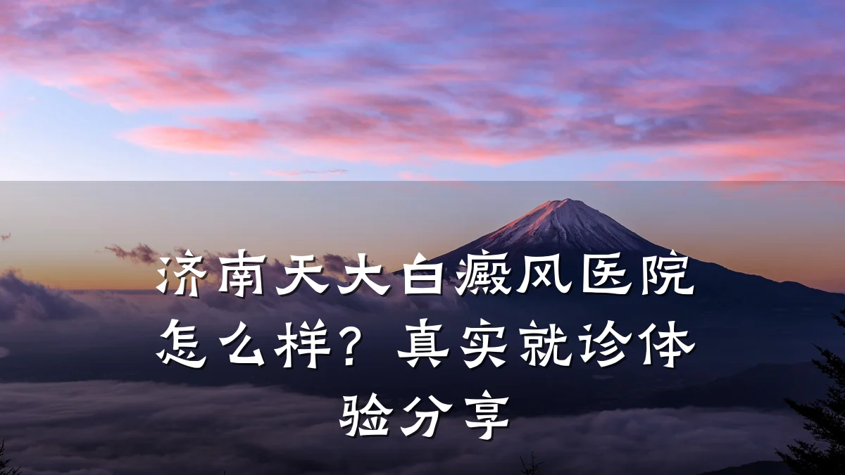 济南天大白癜风医院怎么样？真实就诊体验分享