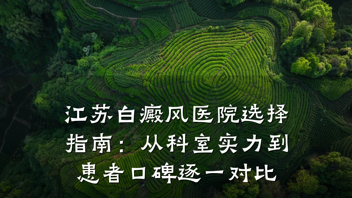 江苏白癜风医院选择指南：从科室实力到患者口碑逐一对比
