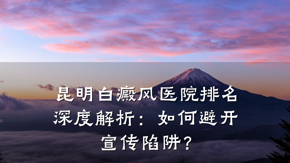 昆明白癜风医院排名深度解析：如何避开宣传陷阱？
