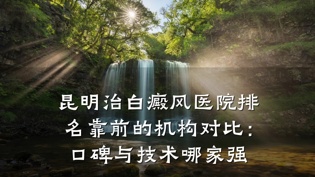 昆明治白癜风医院排名靠前的机构对比：口碑与技术哪家强