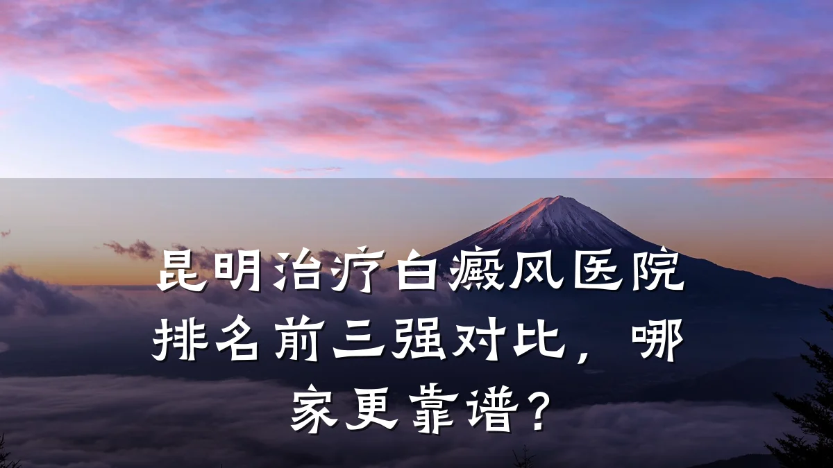 昆明治疗白癜风医院排名前三强对比,哪家更靠谱?