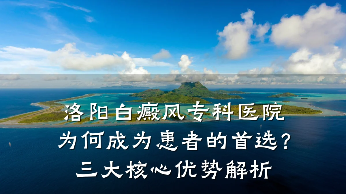 洛阳白癜风专科医院为何成为患者的首选？三大核心优势解析