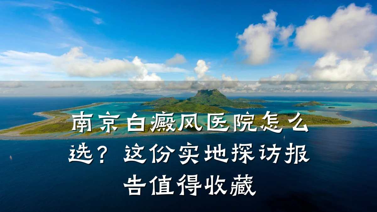南京白癜风医院怎么选?这份实地探访报告值得收藏