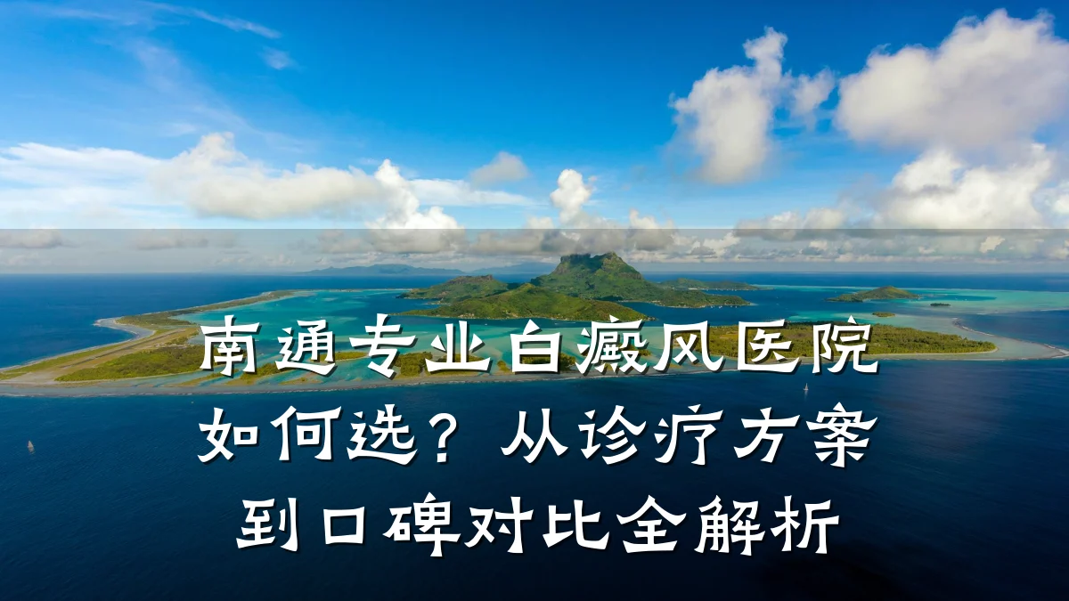 南通专业白癜风医院如何选?从诊疗方案到口碑对比全解析