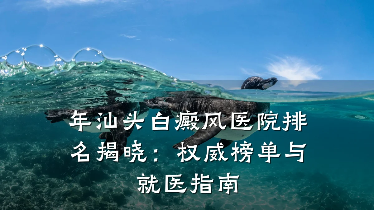 年汕头白癜风医院排名揭晓:权威榜单与就医指南