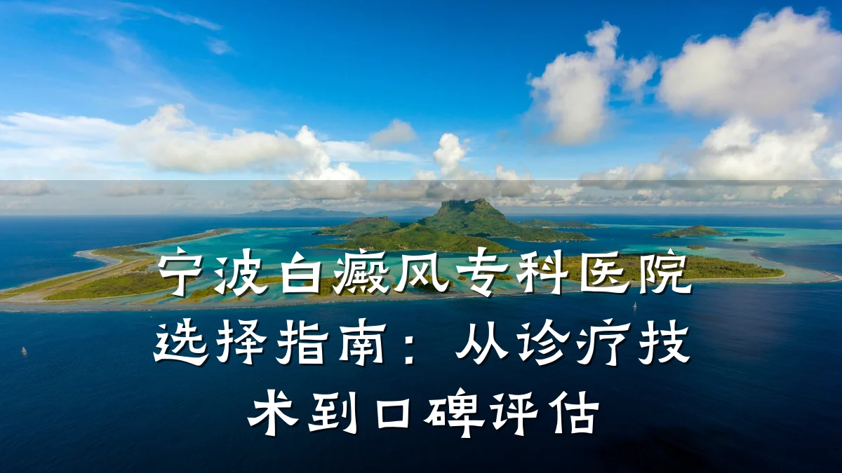 宁波白癜风专科医院选择指南:从诊疗技术到口碑评估