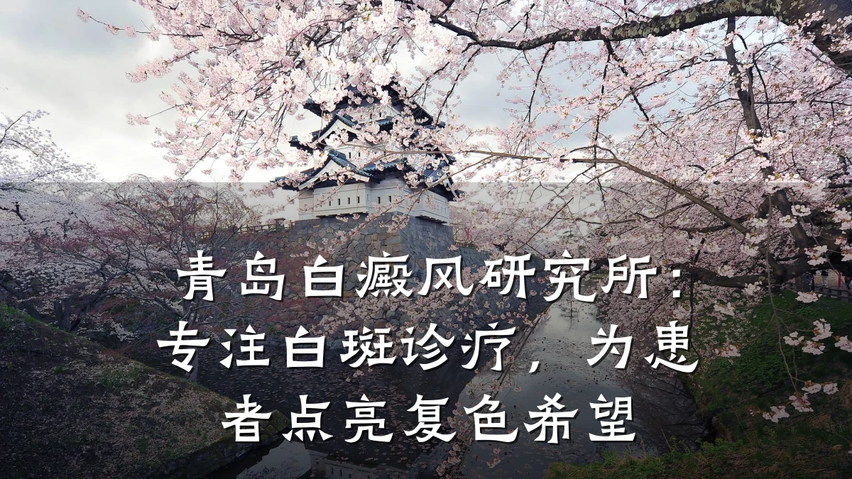 青岛白癜风研究所：专注白斑诊疗，为患者点亮复色希望
