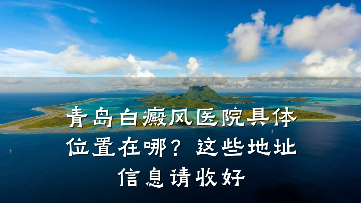 青岛白癜风医院具体位置在哪？这些地址信息请收好