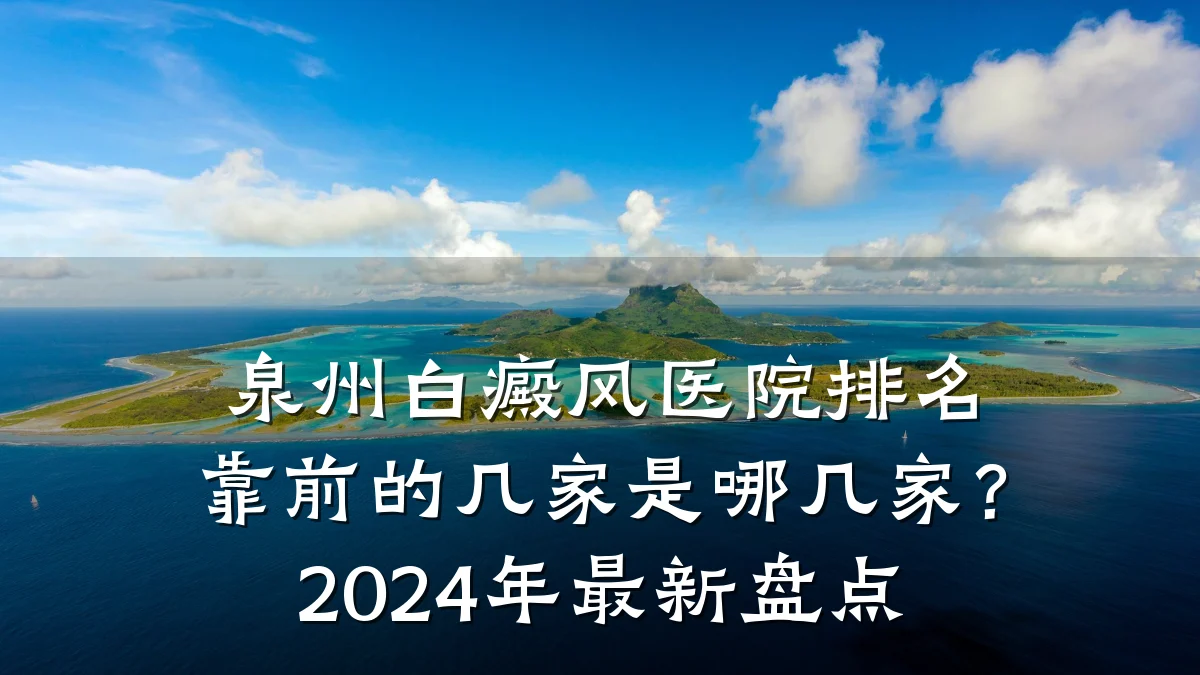 泉州白癜风医院排名靠前的几家是哪几家?2024年最新盘点