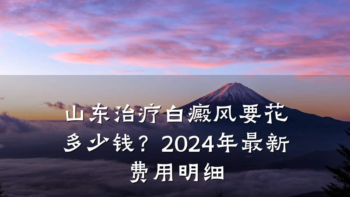 山东治疗白癜风要花多少钱?2024年最新费用明细