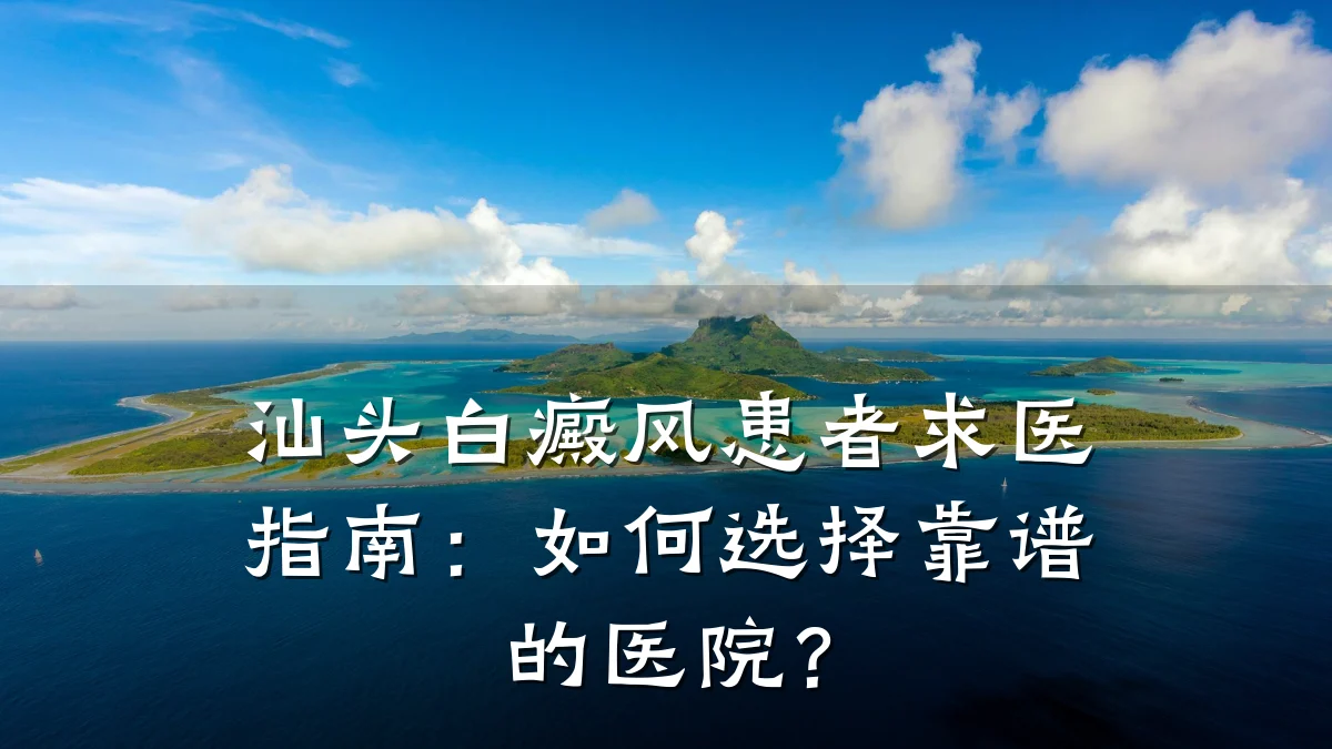 汕头白癜风患者求医指南:如何选择靠谱的医院?