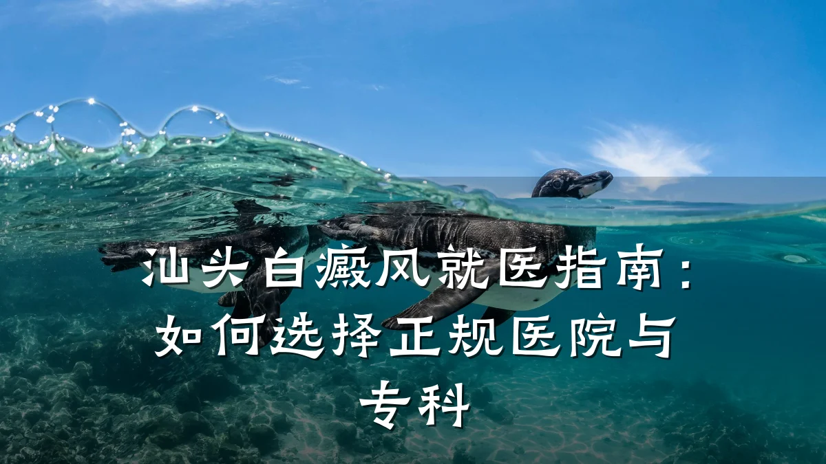 汕头白癜风就医指南:如何选择正规医院与专科