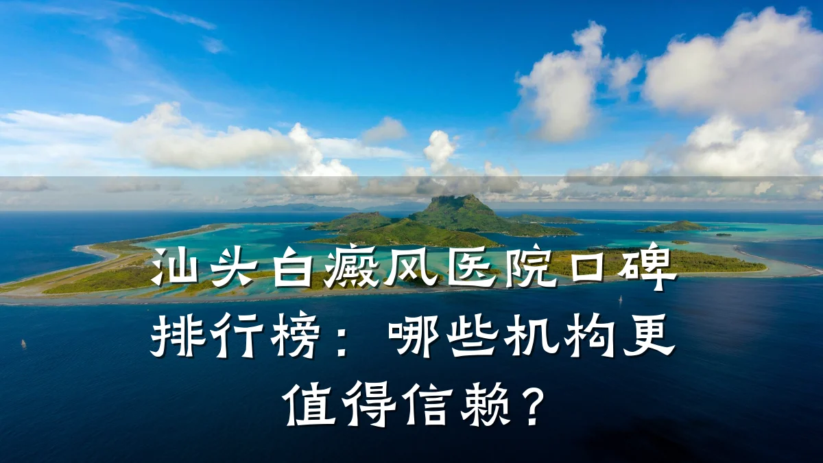 汕头白癜风医院口碑排行榜:哪些机构更值得信赖?