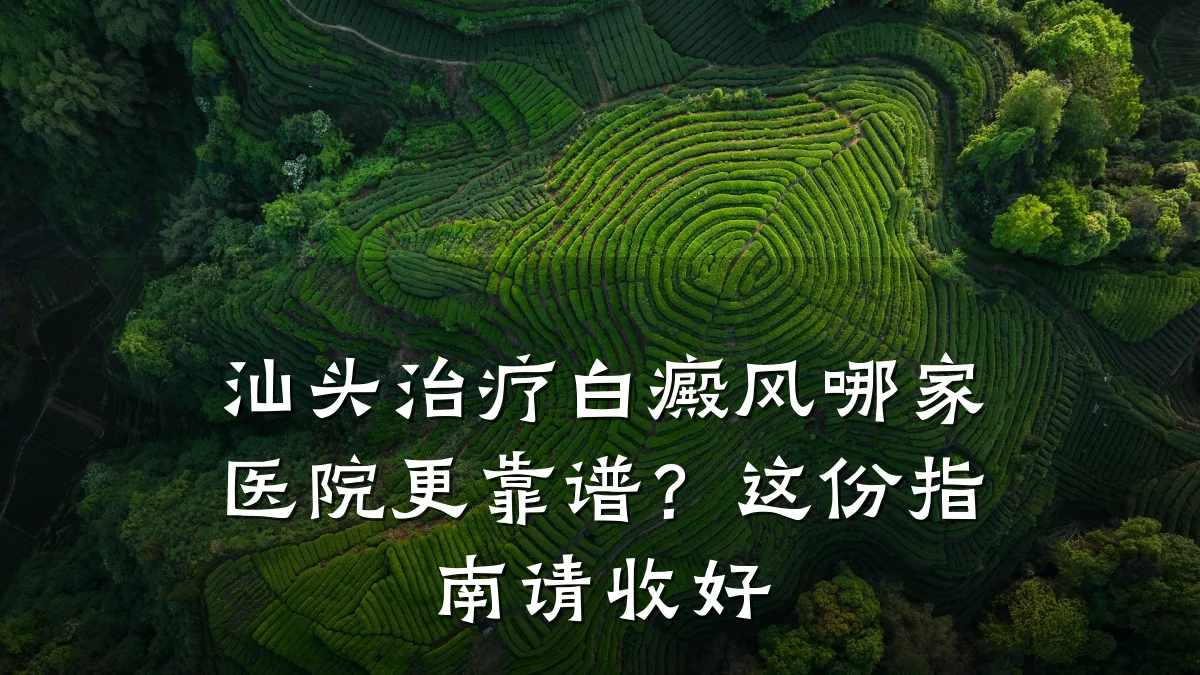 汕头治疗白癜风哪家医院更靠谱?这份指南请收好