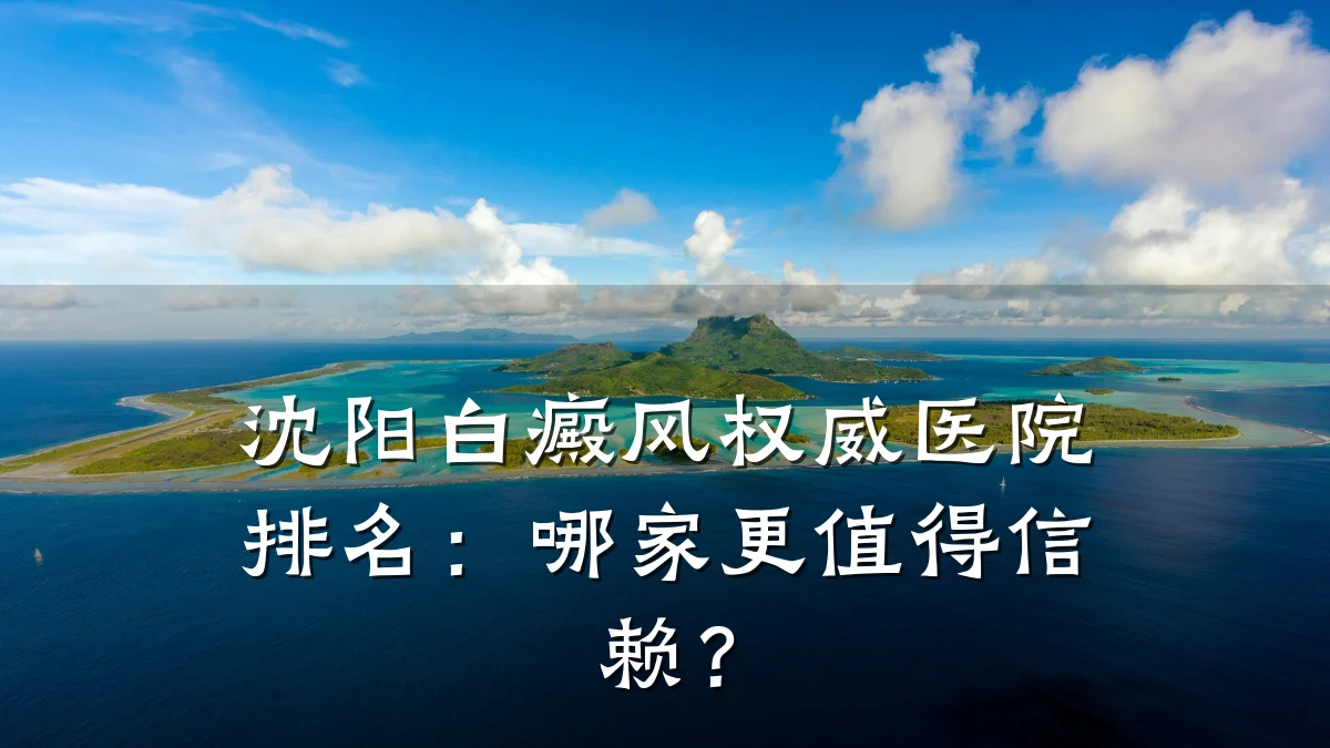 沈阳白癜风权威医院排名:哪家更值得信赖?