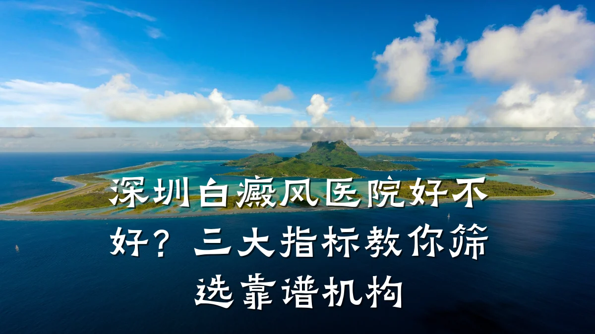 深圳白癜风医院好不好?三大指标教你筛选靠谱机构
