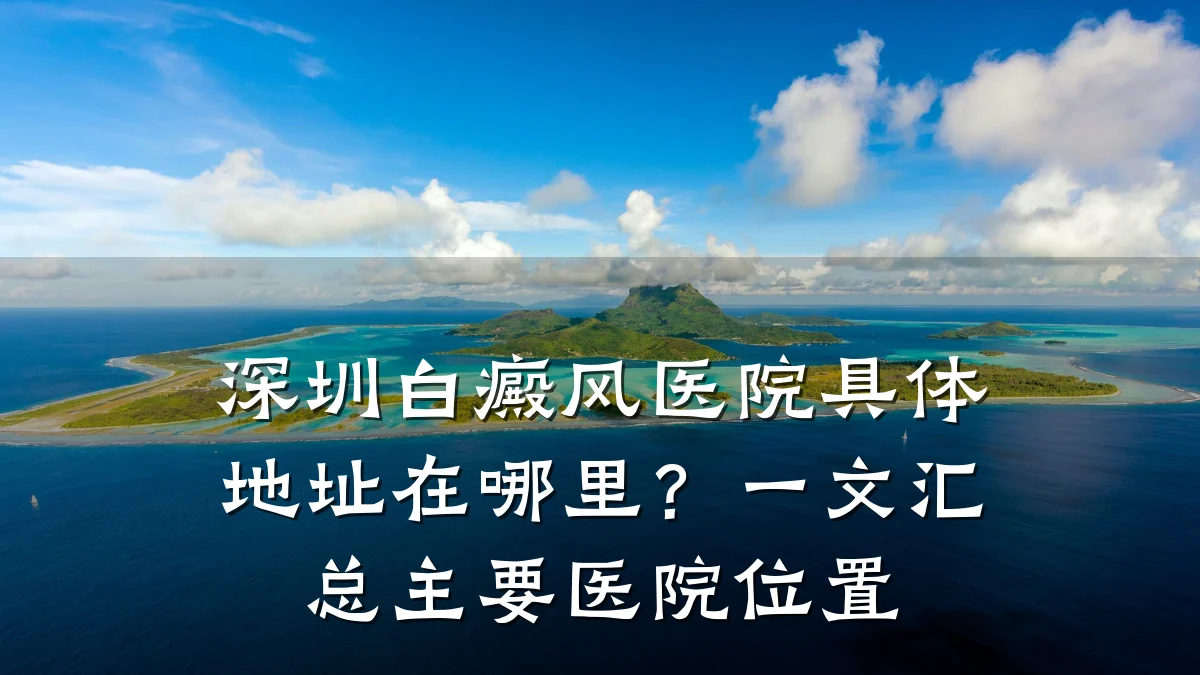 深圳白癜风医院具体地址在哪里?一文汇总主要医院位置
