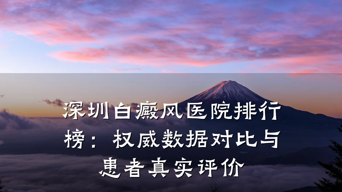 深圳白癜风医院排行榜:权威数据对比与患者真实评价