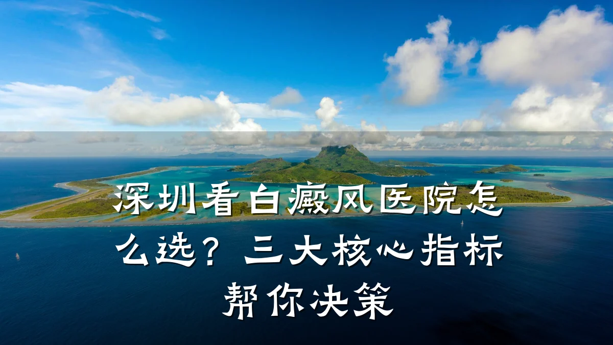 深圳看白癜风医院怎么选?三大核心指标帮你决策