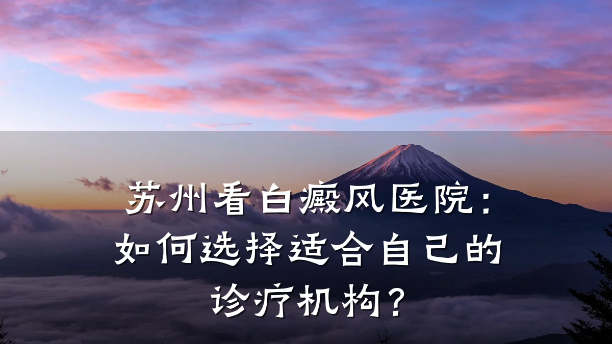 苏州看白癜风医院:如何选择适合自己的诊疗机构?