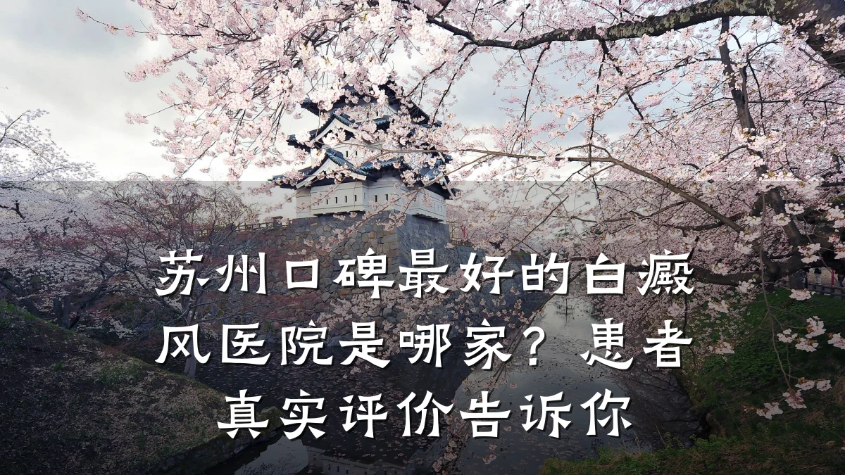 苏州口碑最好的白癜风医院是哪家?患者真实评价告诉你