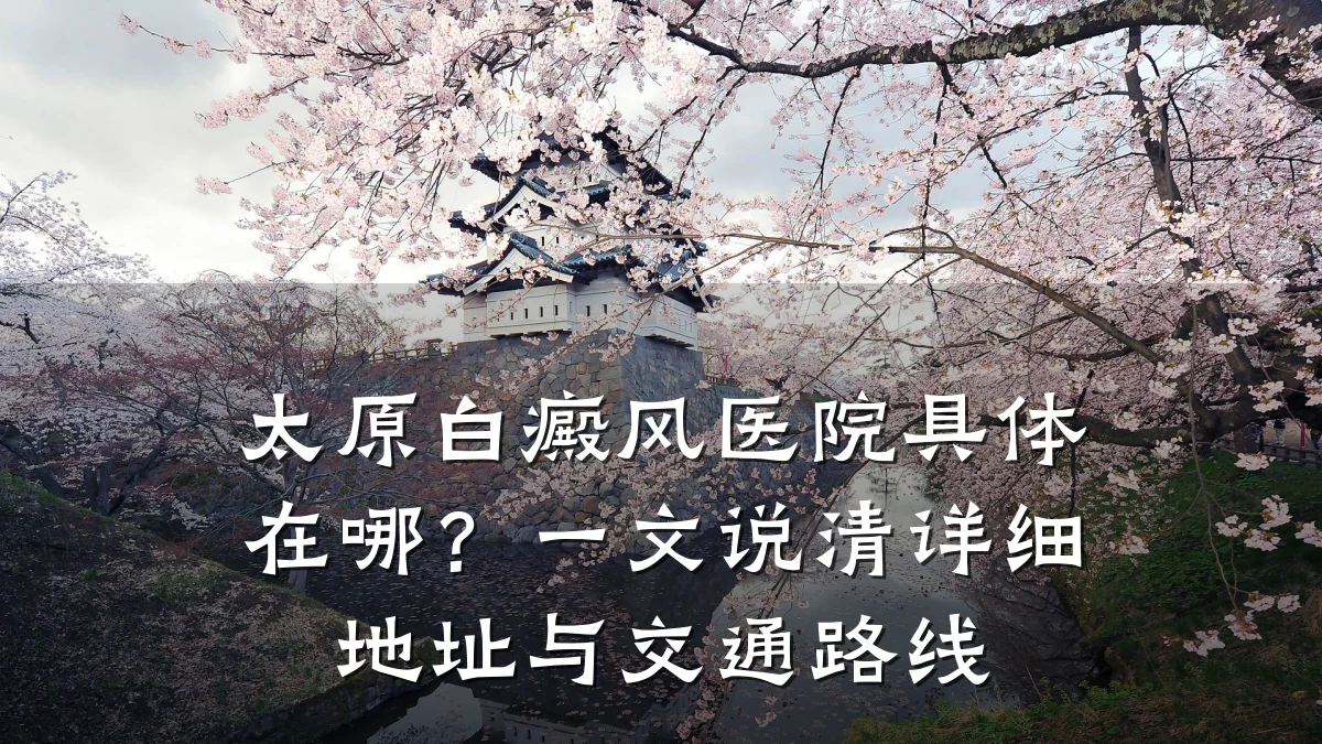 太原白癜风医院具体在哪?一文说清详细地址与交通路线