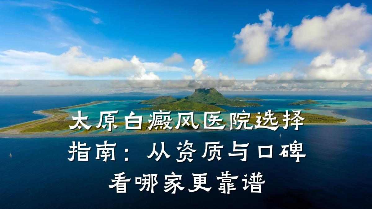 太原白癜风医院选择指南:从资质与口碑看哪家更靠谱