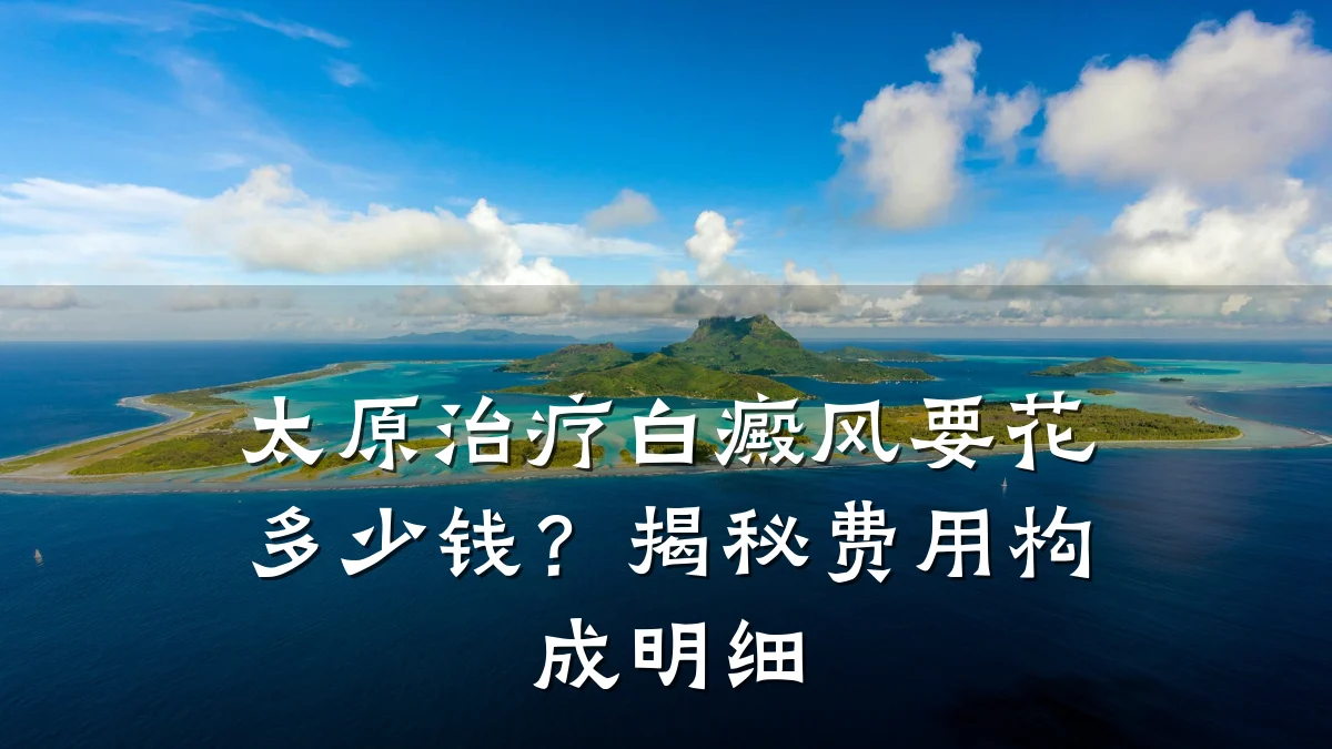 太原治疗白癜风要花多少钱?揭秘费用构成明细