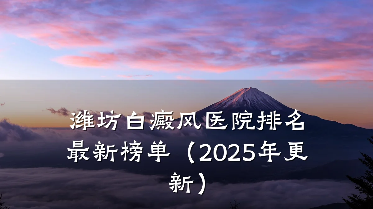 潍坊白癜风医院排名最新榜单(2025年更新)