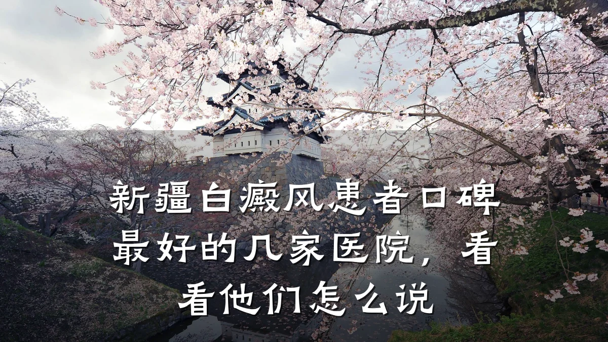 新疆白癜风患者口碑最好的几家医院,看看他们怎么说