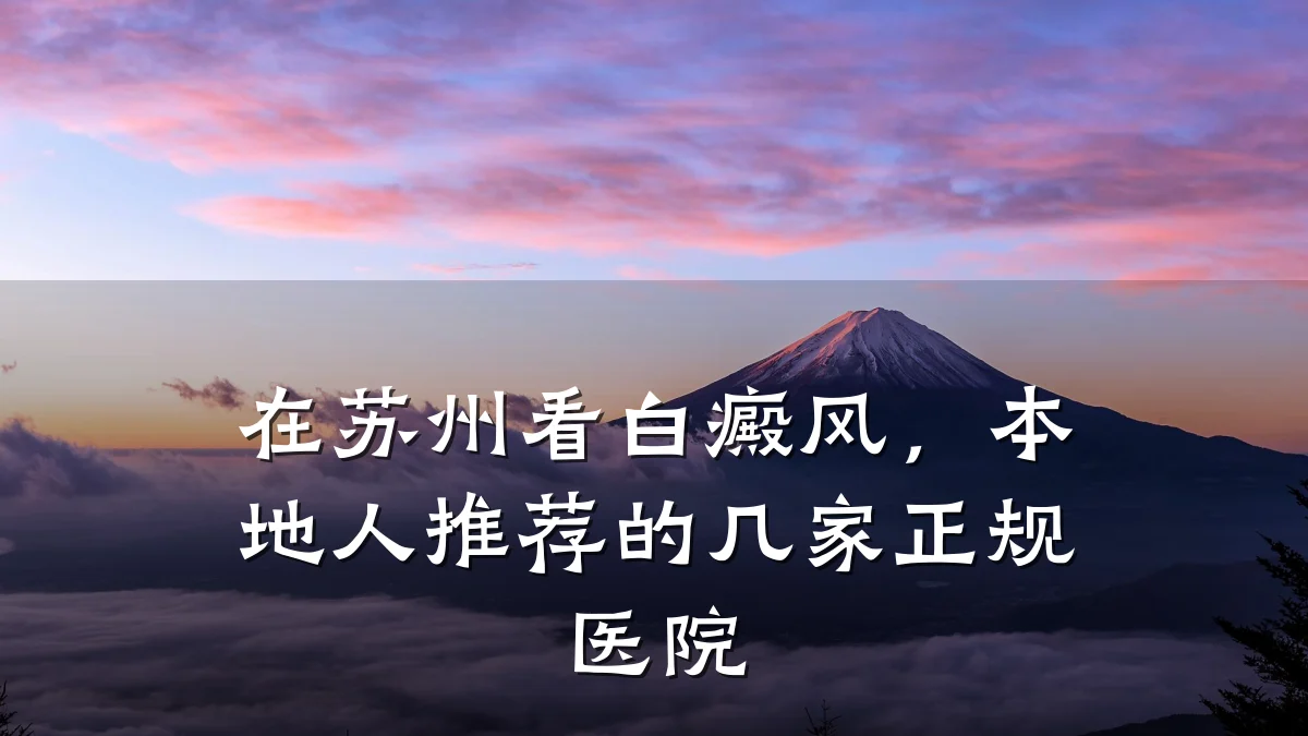 在苏州看白癜风,本地人推荐的几家正规医院